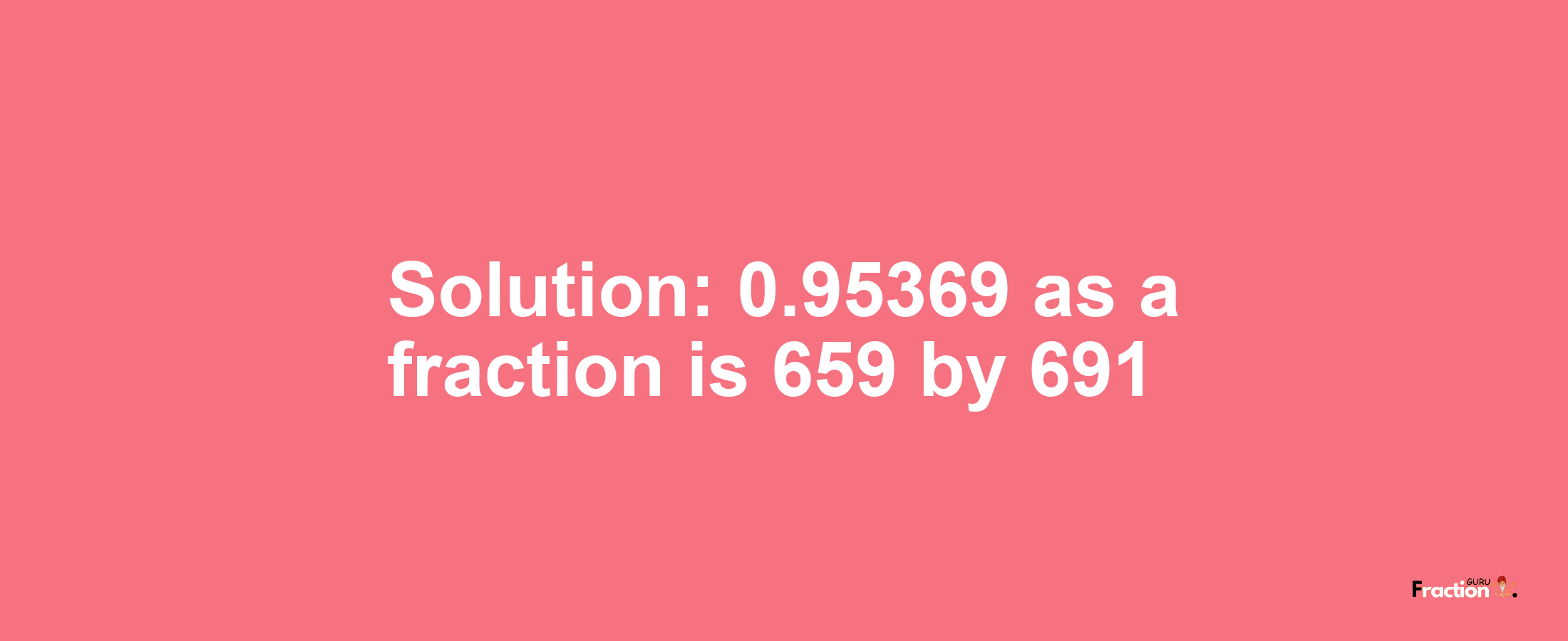 Solution:0.95369 as a fraction is 659/691